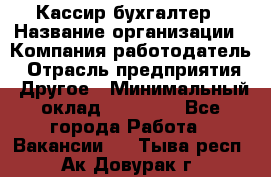 Кассир-бухгалтер › Название организации ­ Компания-работодатель › Отрасль предприятия ­ Другое › Минимальный оклад ­ 21 000 - Все города Работа » Вакансии   . Тыва респ.,Ак-Довурак г.